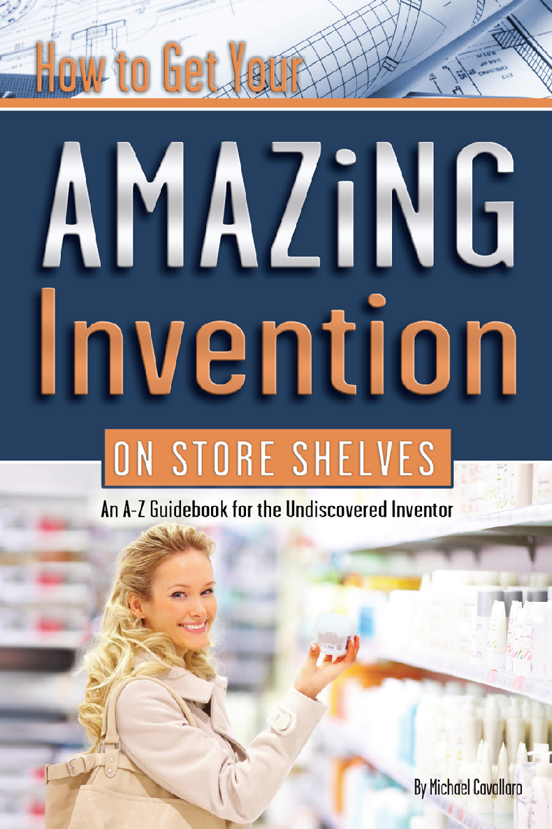 How To Get Your Amazing Invention On Store Shelves An Az Guidebook For The Undiscovered Inventor Michael Cavallaro
