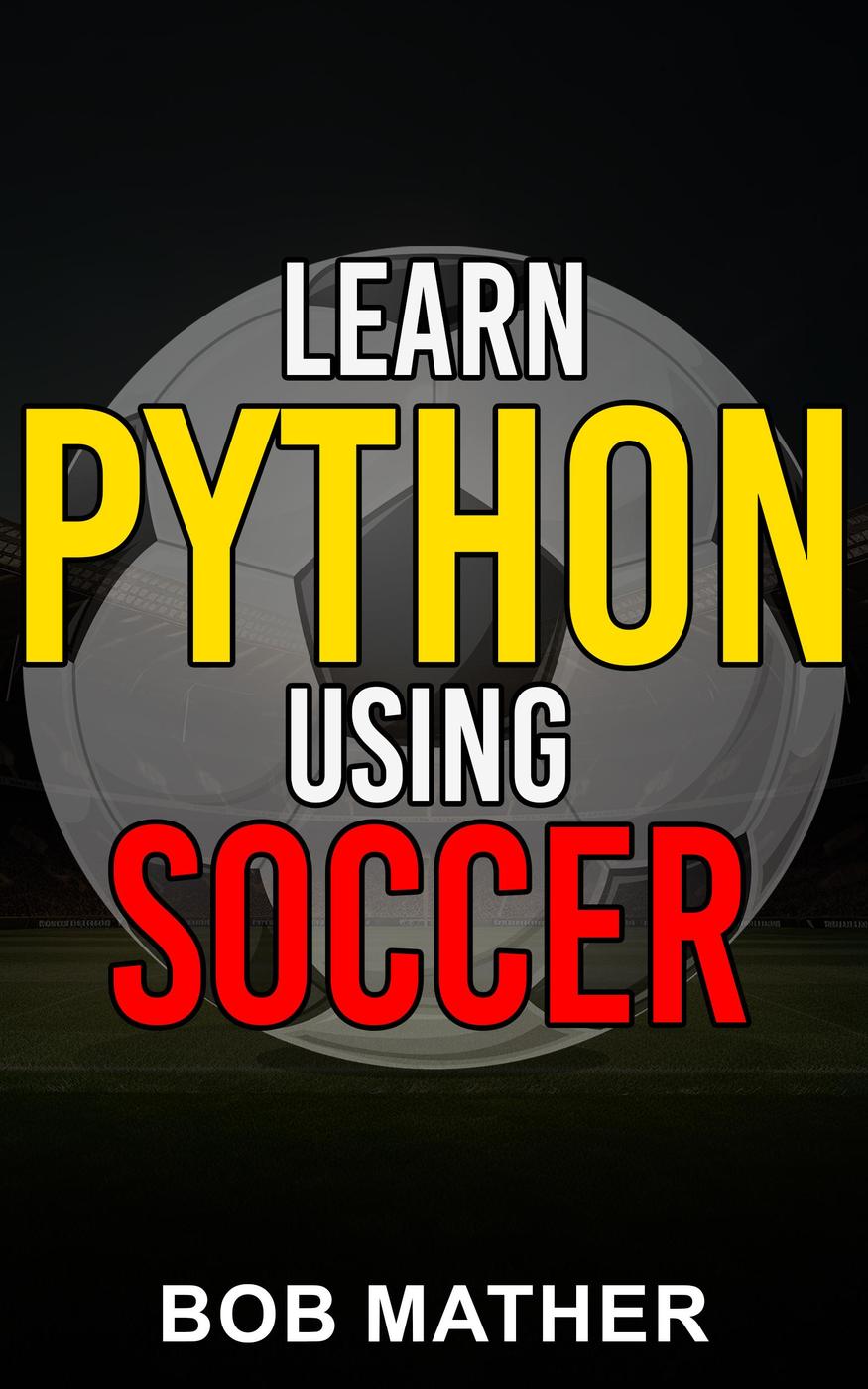 Learn Python Using Soccer Coding For Kids In Python Using Outrageously Fun Soccer Concepts Bob Mather