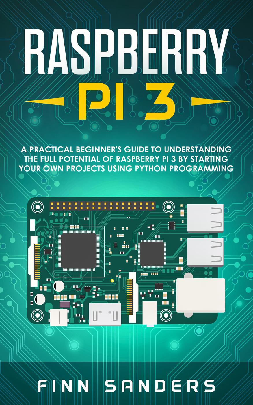 Raspberry Pi 3 A Practical Beginners Guide To Understanding The Full Potential Of Raspberry Pi 3 By Starting Your Own Projects Using Python Programming Finn Sanders