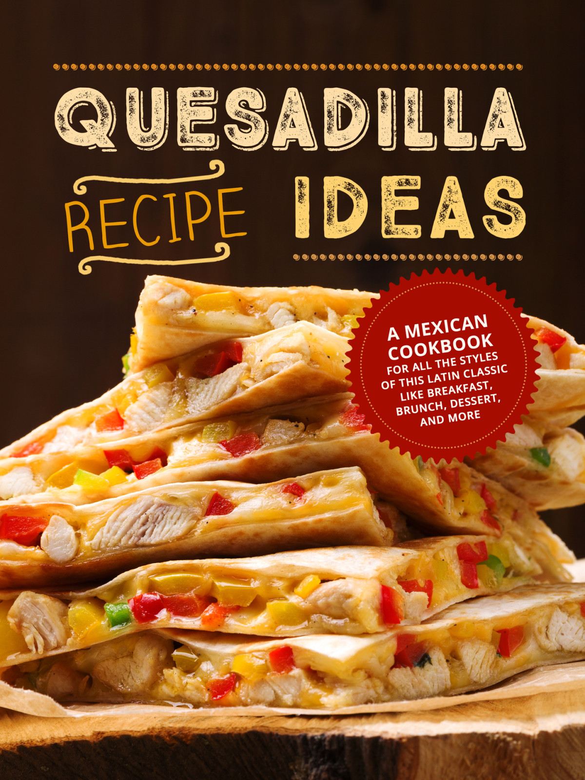 Quesadilla Recipe Ideas A Mexican Cookbook For All The Styles Of This Latin Classic Like Breakfast Brunch Dessert And More Quesadilla Recipes Press