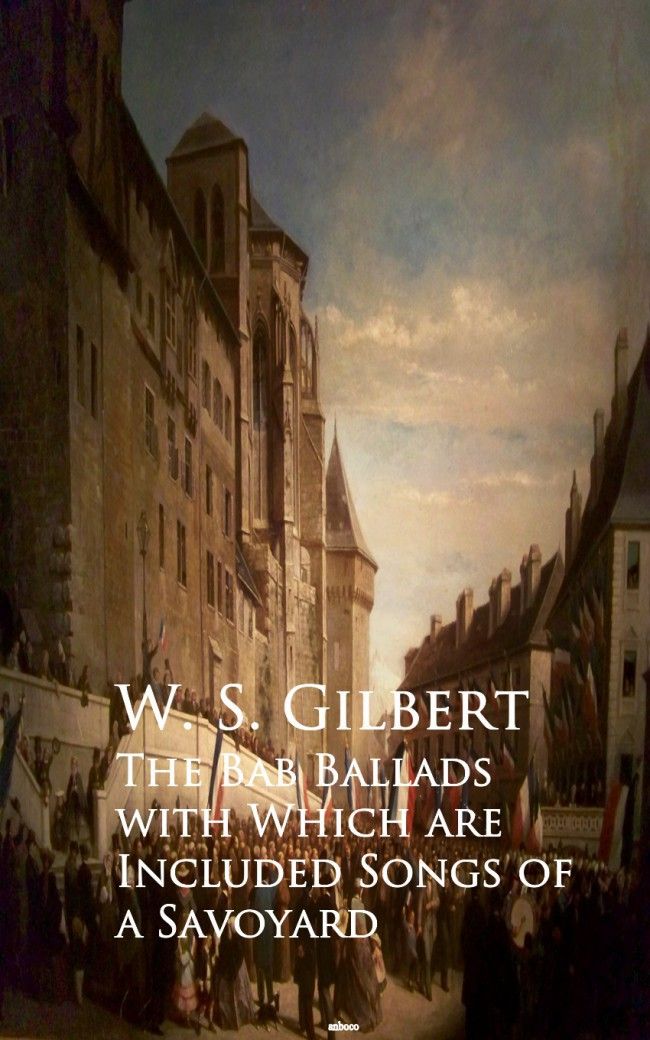 The Bab Ballads With Which Are Included Songs Of A Savoyard W S Gilbert