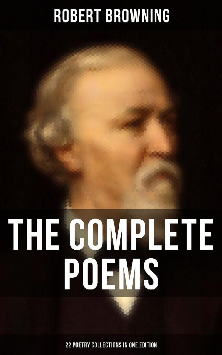 The Complete Poems Of Robert Browning 22 Poetry Collections In One Edition Robert Browning