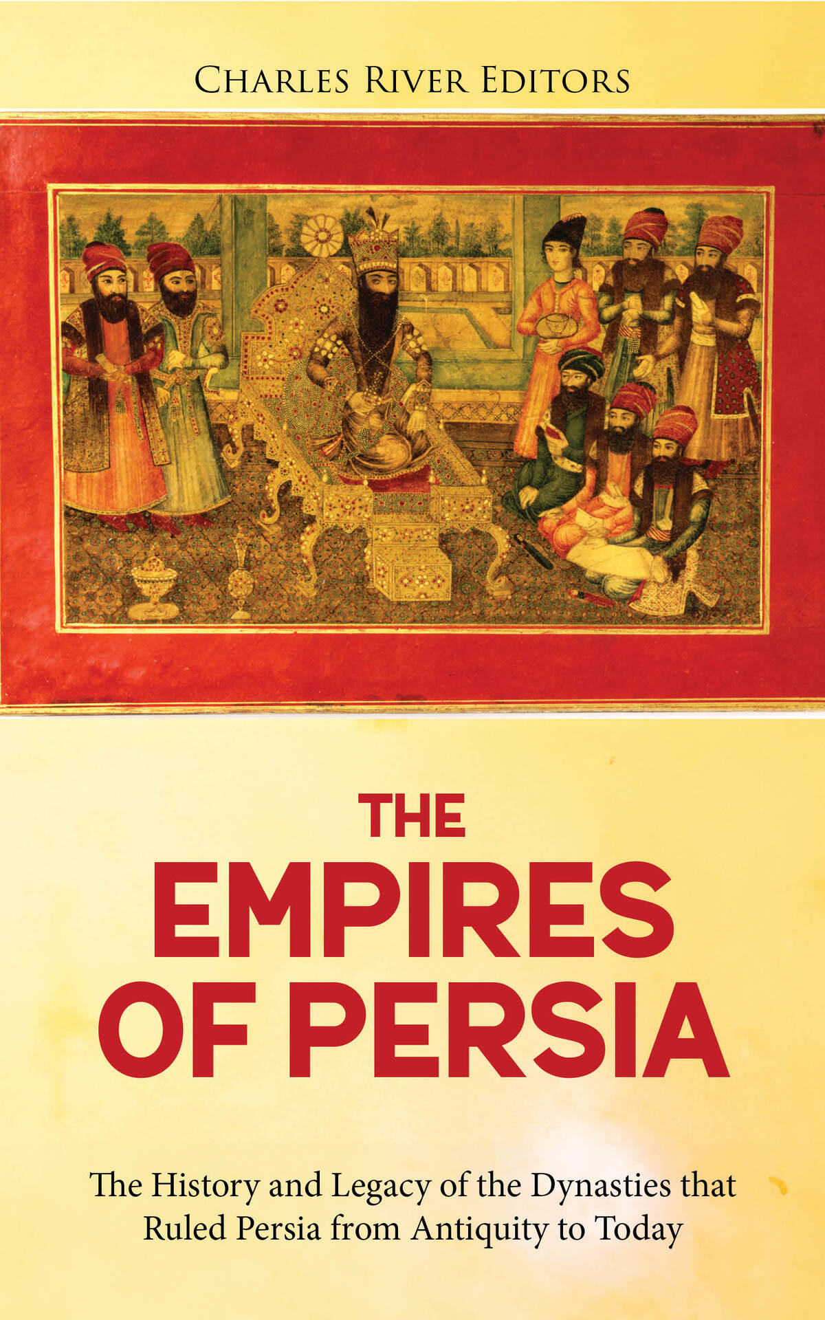 The Empires Of Persia The History And Legacy Of The Dynasties That Ruled Persia From Antiquity To Today Charles River Editors