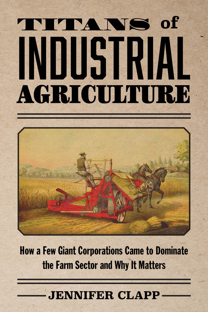 Titans Of Industrial Agriculture How A Few Giant Corporations Came To Dominate The Farm Sector And Why It Matters Jennifer Clapp