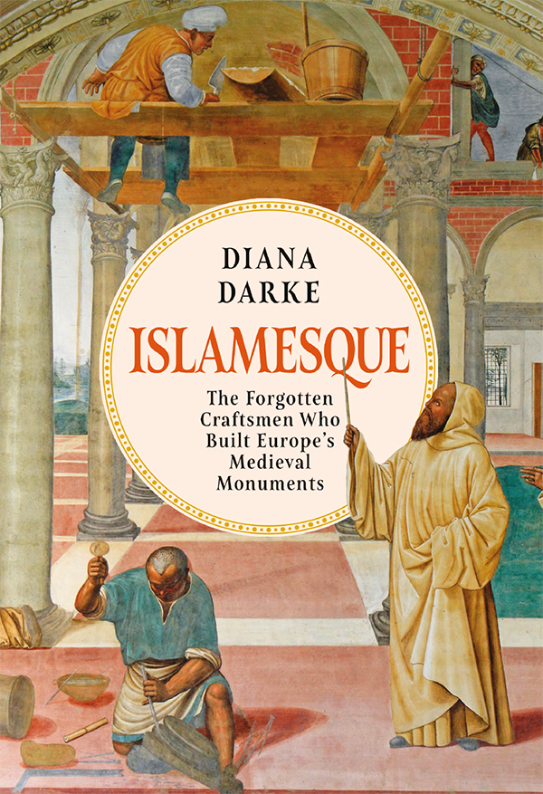 Islamesque The Forgotten Craftsmen Who Built Europes Medieval Monuments Diana Darke