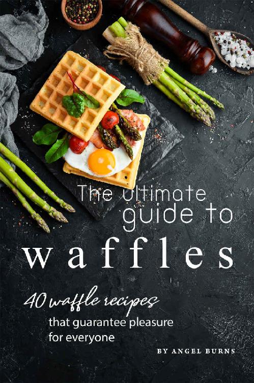 The Ultimate Guide To Waffles 40 Waffle Recipes That Guarantee Pleasure For Everyone Angel Burns