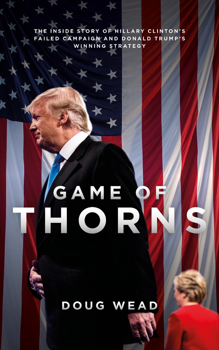 Game Of Thorns The Inside Story Of Hillary Clintons Failed Campaign And Donald Trumps Winning Strategy Doug Wead