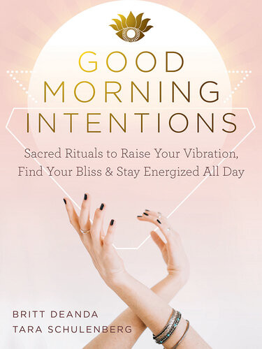 Good Morning Intentions Sacred Rituals To Raise Your Vibration Find Your Bliss And Stay Energized All Day Britt Deanda Tara Schulenberg