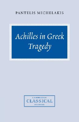 Achilles In Greek Tragedy Pantelis Michelakis