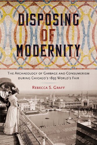 Disposing Of Modernity The Archaeology Of Garbage And Consumerisms During Chicagos 1893 Worlds Fair Rebecca S Graff