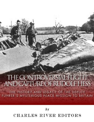 The Controversial Flight And Capture Of Rudolf Hess The History And Legacy Of The Deputy Fuhrers Mysterious Peace Mission To Britain Charles River Editors