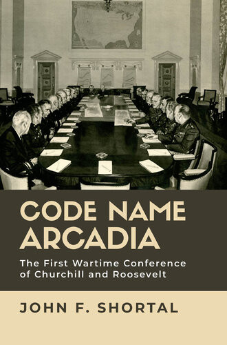 Code Name Arcadia The First Wartime Conference Of Churchill And Roosevelt John F Shortal