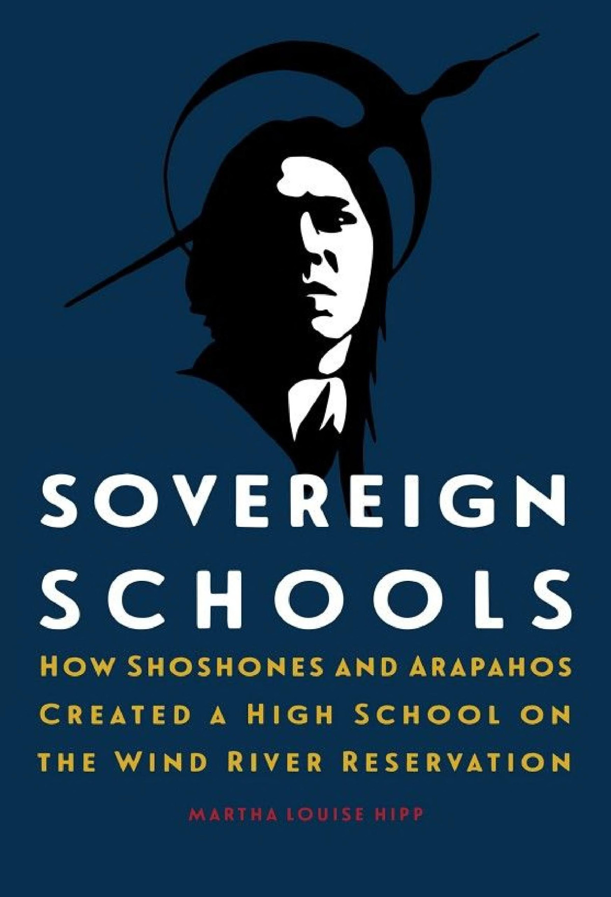 Sovereign Schools How Shoshones And Arapahos Created A High School On The Wind River Reservation Martha Louise Hipp
