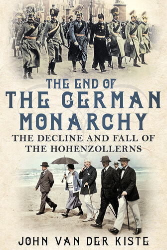 The End Of The German Monarchy The Decline And Fall Of The Hohenzollerns John Van Der Kiste
