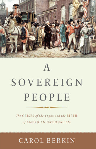 A Sovereign People The Crises Of The 1790s And The Birth Of American Nationalism Carol Berkin