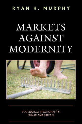 Markets Against Modernity Ecological Irrationality Public And Private Ryan H Murphy