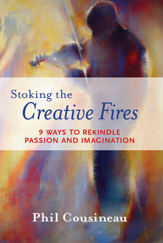 Stoking The Creative Fires 9 Ways To Rekindle Passion And Imagination Phil Cousineau