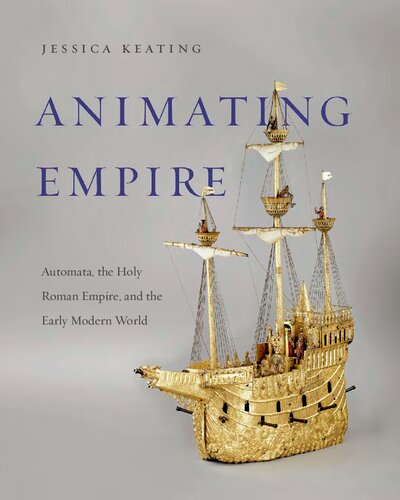 Animating Empire Automata The Holy Roman Empire And The Invention Of The Early Modern World Jessica Keating