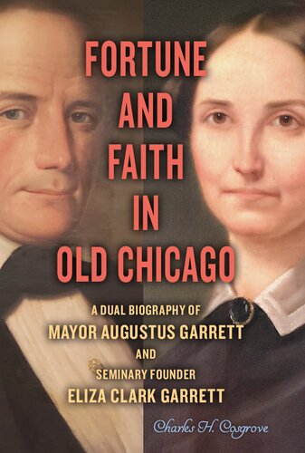 Fortune And Faith In Old Chicago A Dual Biography Of Mayor Augustus Garrett And Seminary Founder Eliza Clark Garrett Charles H Cosgrove