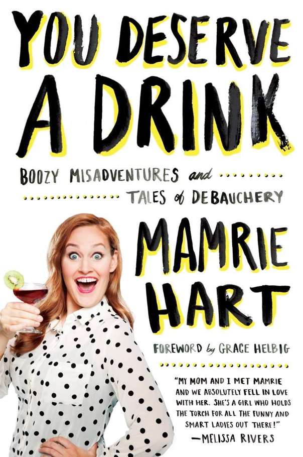 You Deserve A Drink Boozy Misadventures And Tales Of Debauchery Mamrie Hart Hart