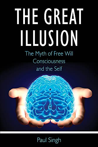 The Great Illusion The Myth Of Free Will Consciousness And The Self Paul Singh