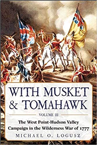 With Musket Tomahawk The West Pointhudson Valley Campaign In The Wilderness War Of 1777 Michael O Logusz