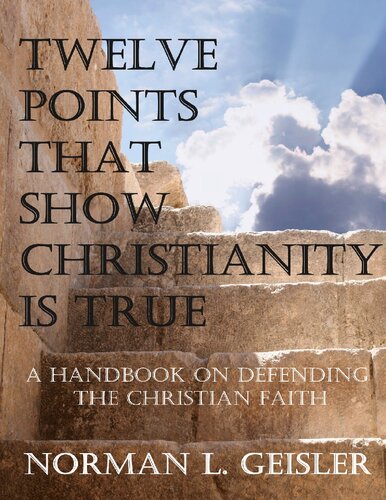 Twelve Points That Show Christianity Is True A Handbook On Defending The Christian Faith Norman Geisler