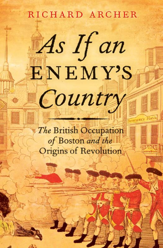 As If An Enemys Country The British Occupation Of Boston And The Origins Of Revolution Richard Archer