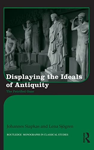 Displaying The Ideals Of Antiquity The Petrified Gaze Routledge Monographs In Classical Studies 1st Edition Johannes Siapkas