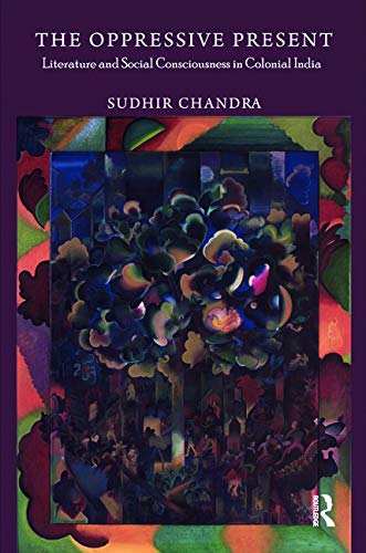 The Oppressive Present Literature And Social Consciousness In Colonial India Sudhir Chandra Chandra