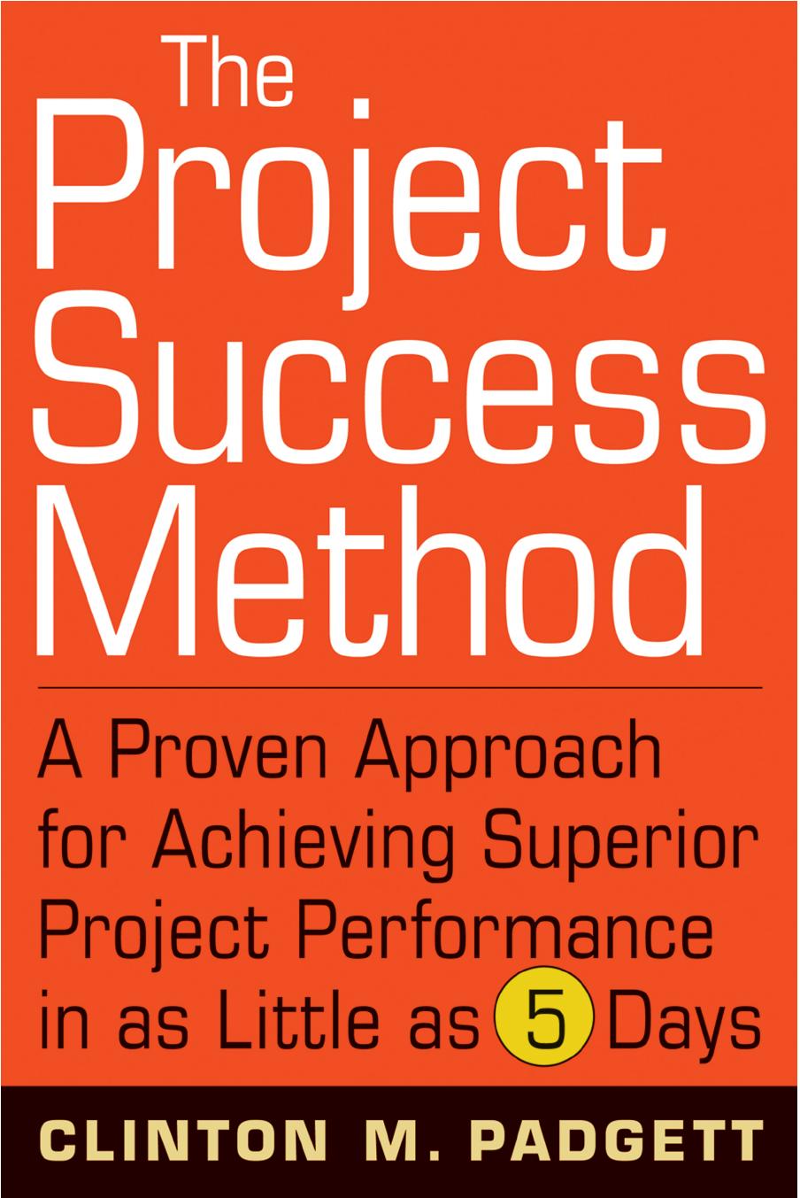 The Project Success Method A Proven Approach For Achieving Superior Project Performance In As Little As 5 Days Clinton M Padgett Padgett