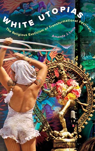White Utopias The Religious Exoticism Of Transformational Festivals First Edition Amanda J Lucia