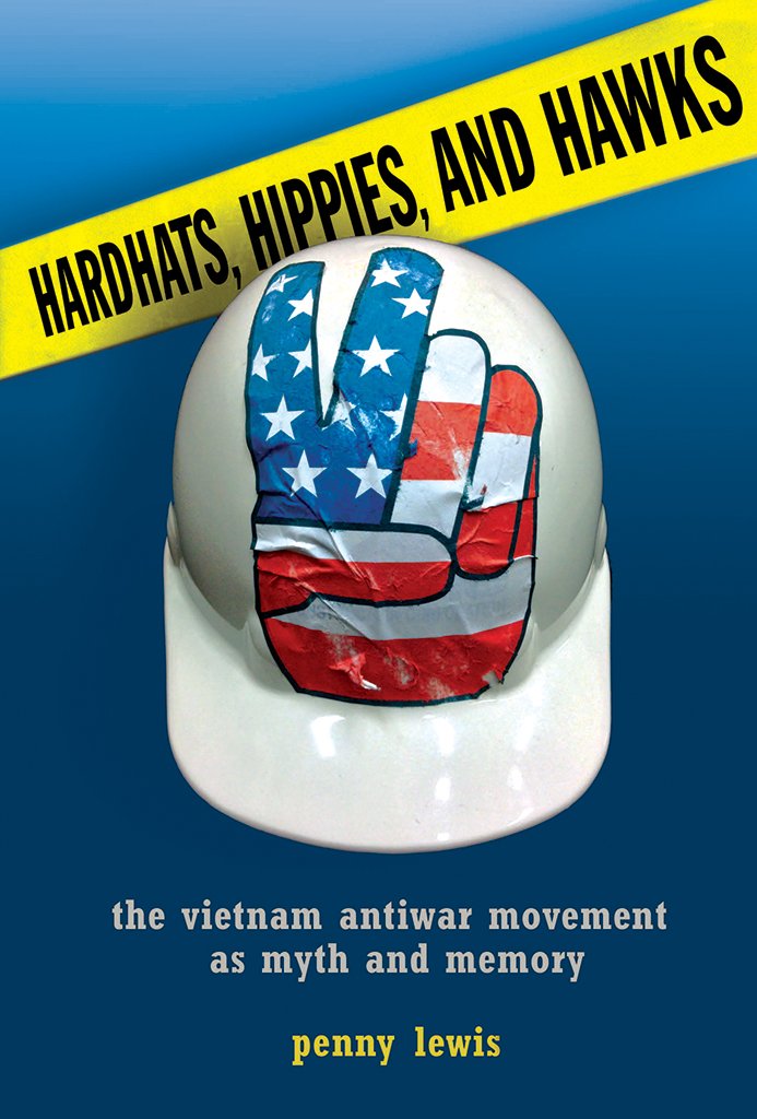 Hardhats Hippies And Hawks The Vietnam Antiwar Movement As Myth And Memory Penny Lewis Lewis