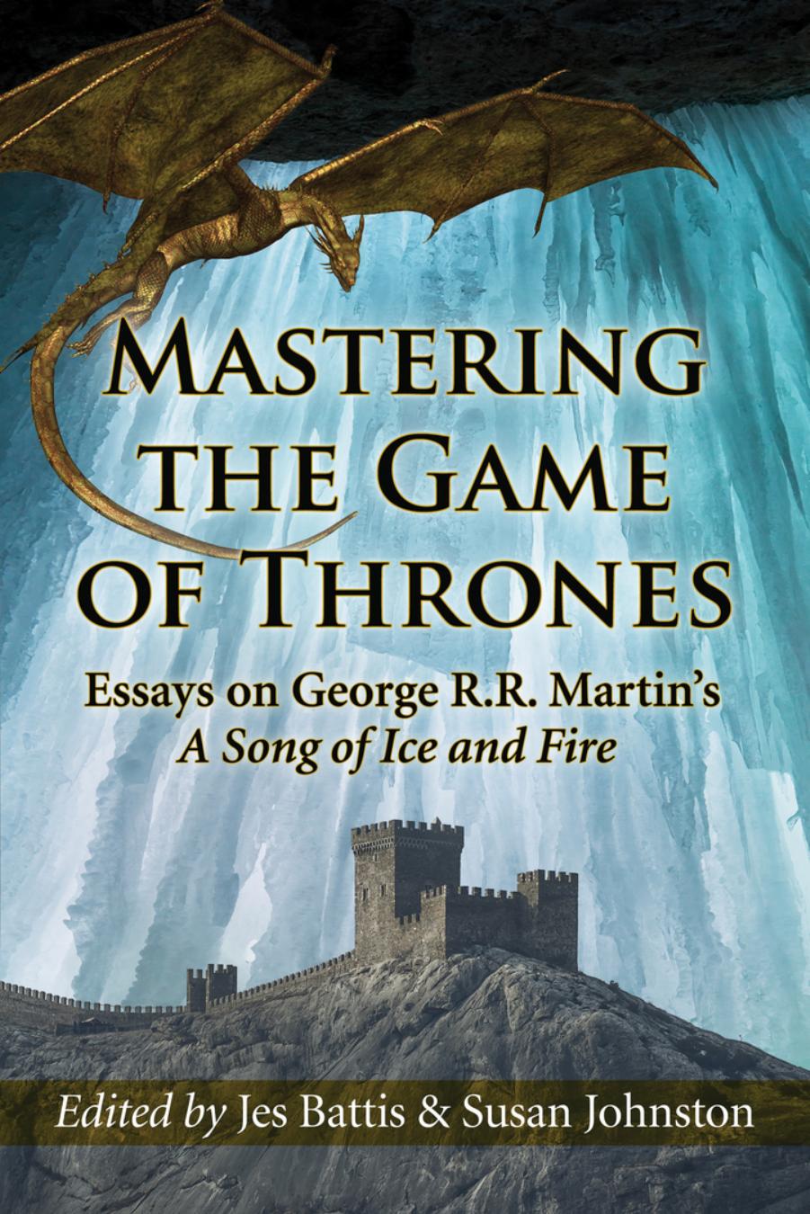 Mastering The Game Of Thrones Essays On George Rr Martins A Song Of Ice And Fire Jes Battis Susan Johnston Battis