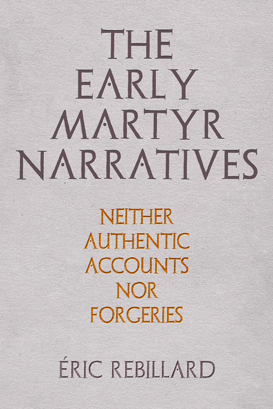 The Early Martyr Narratives Neither Authentic Accounts Nor Forgeries Ric Rebillard Rebillard