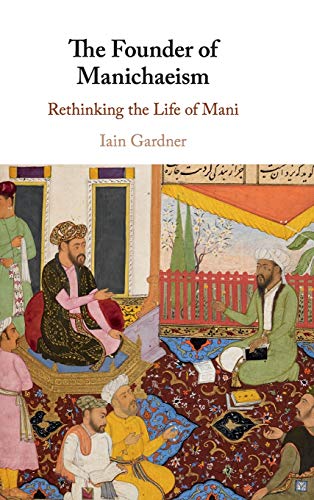 The Founder Of Manichaeism Rethinking The Life Of Mani Iain Gardner Gardner