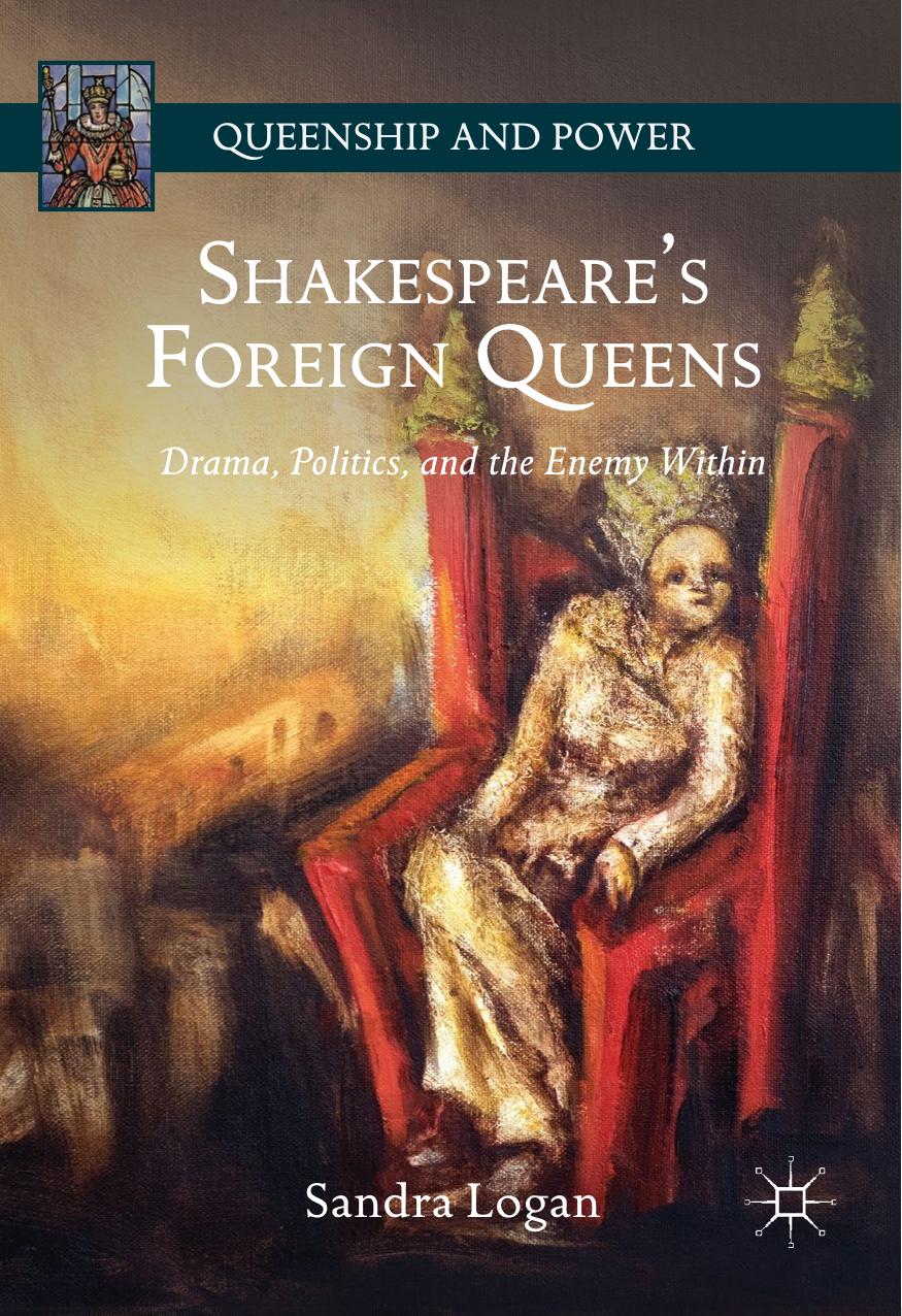 Shakespeares Foreign Queens Drama Politics And The Enemy Within Sandra Logan Logan
