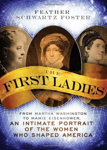 The First Ladies From Martha Washington To Mamie Eisenhower An Intimate Portrait Of The Women Who Shaped America Feather Schwartz Foster Foster