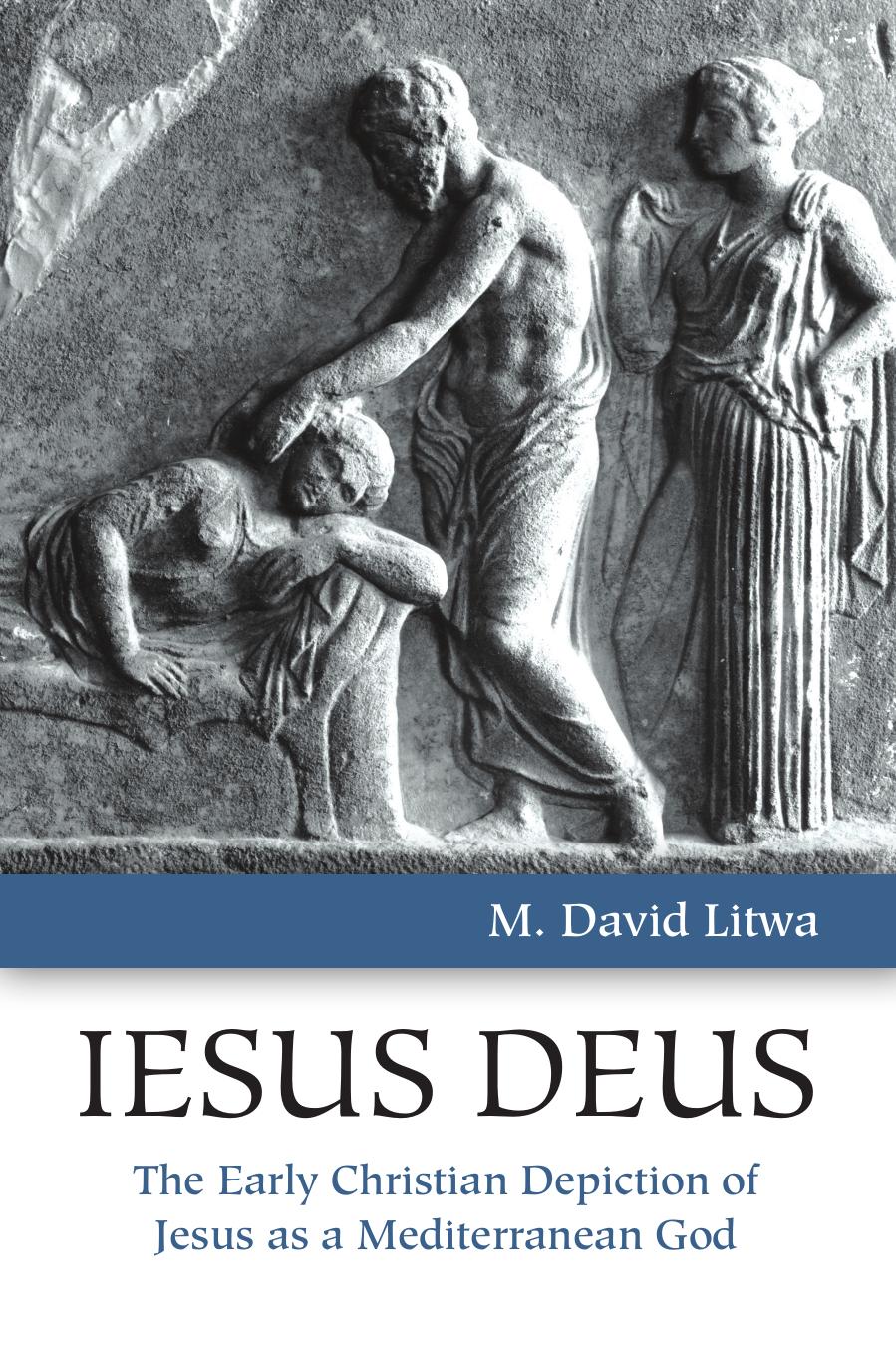 Iesus Deus The Early Christian Depiction Of Jesus As A Mediterranean God M David Litwa Litwa