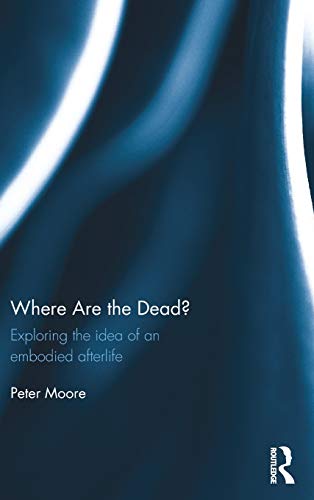 Where Are The Dead Exploring The Idea Of An Embodied Afterlife Peter Moore Moore