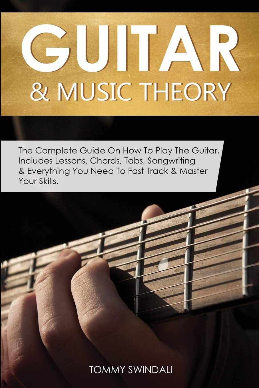 Guitar Music Theory The Complete Guide On How To Play The Guitar Includes Lessons Chords Tabs Songwriting Everything You Need To Fast Track Master Your Skills Tommy Swindali Swindali