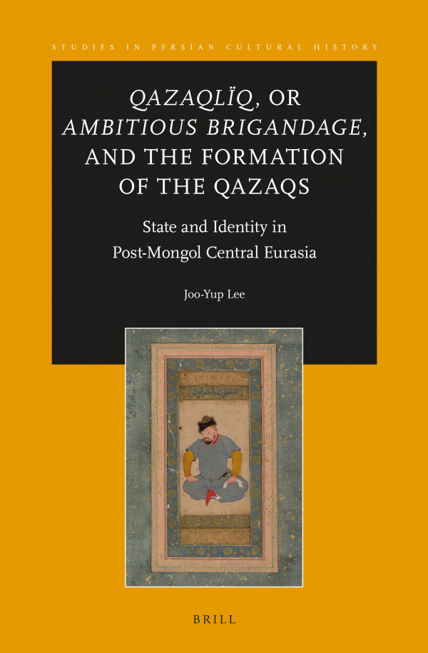 Qazaqlq Or Ambitious Brigandage And The Formation Of The Qazaqs State And Identity In Postmongol Central Eurasia Jooyup Lee Lee