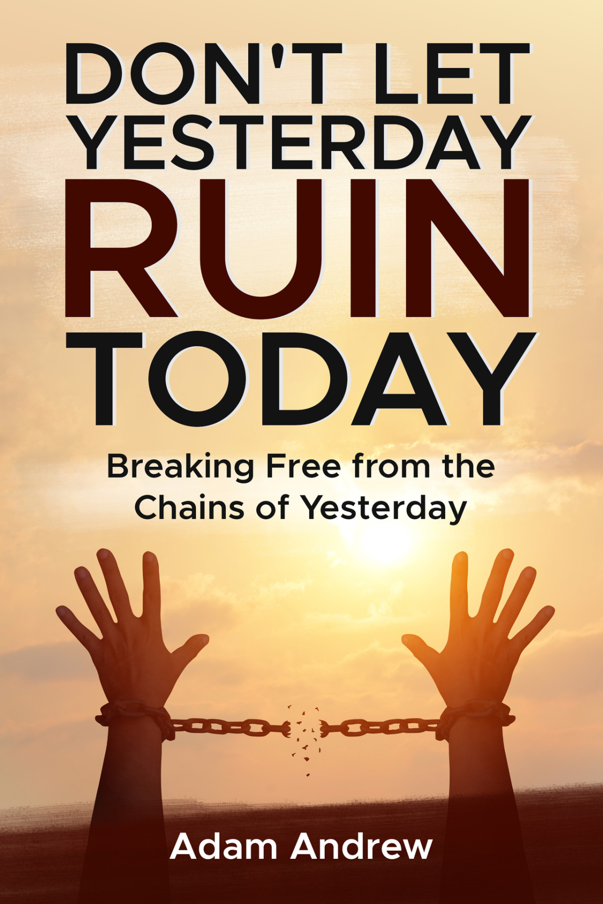 Dont Let Yesterday Ruin Today Breaking Free From The Chains Of Yesterday Andrew