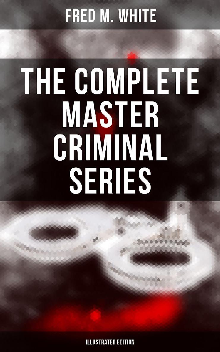 The Complete Master Criminal Series Illustrated Edition Fred M White