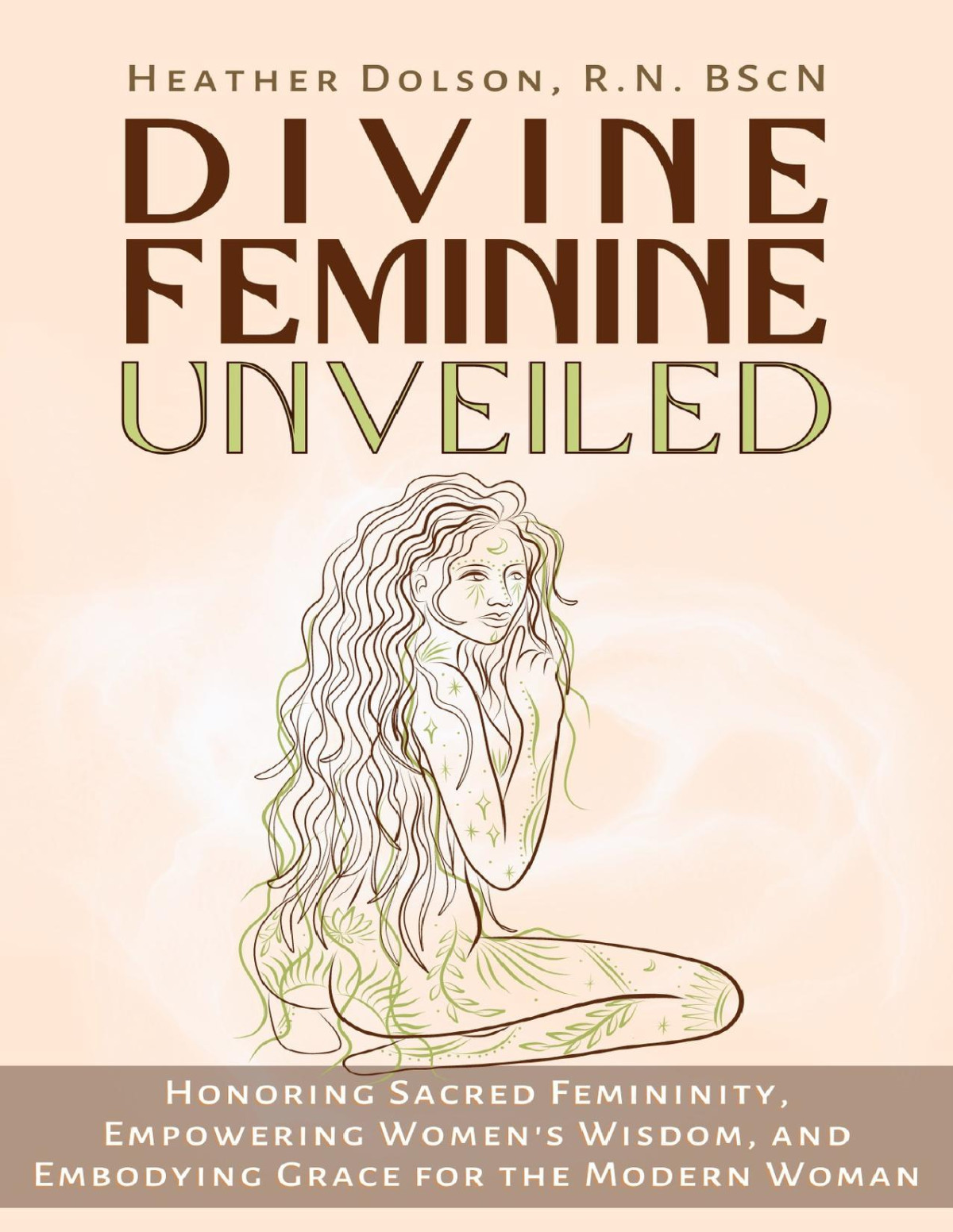 Divine Feminine Unveiled Honoring Sacred Femininity Empowering Womens Wisdom And Embodying Grace For The Modern Woman Heather Dolson