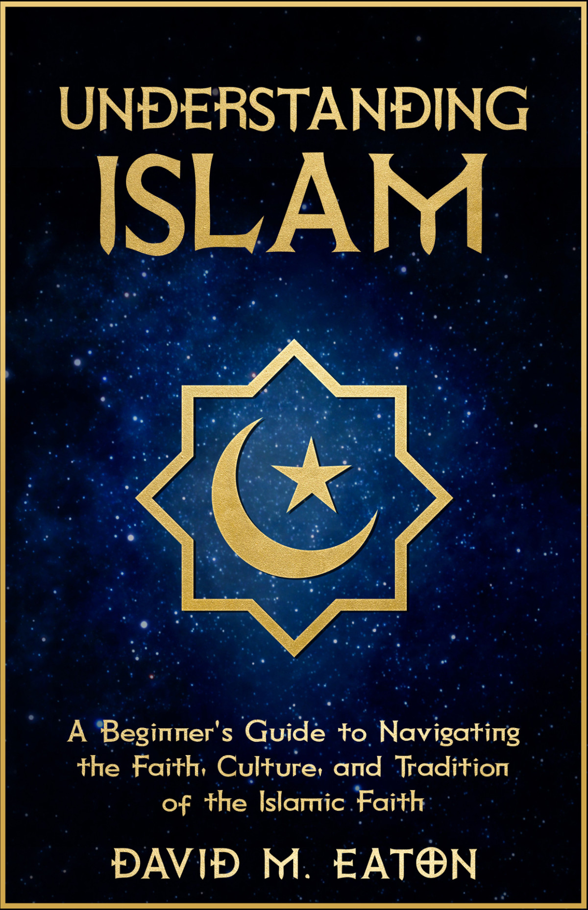 Understanding Islam A Beginners Guide To Navigating The Faith Culture And Tradition Of The Islamic Faith David M Eaton