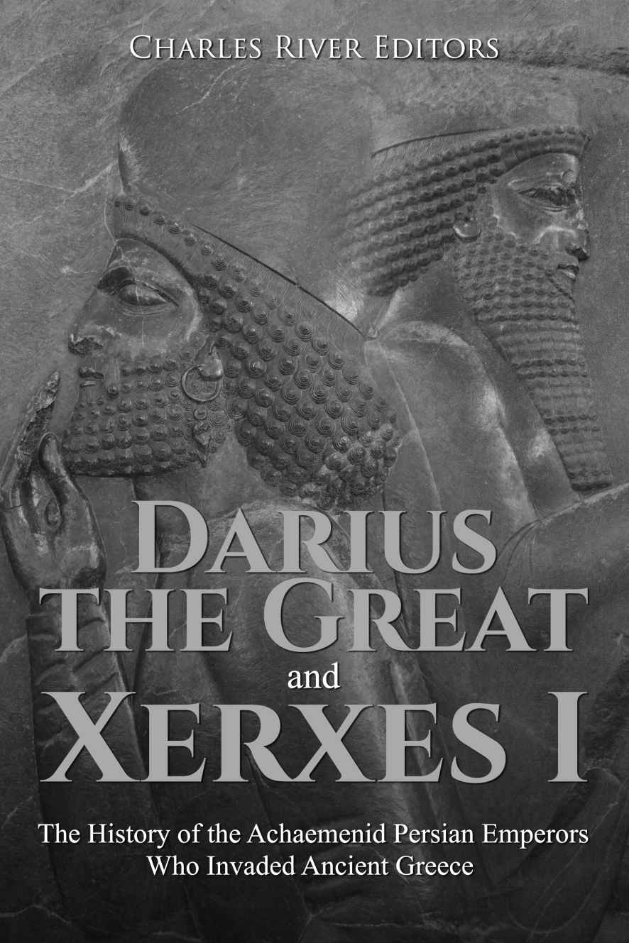 Darius The Great And Xerxes I The History Of The Achaemenid Persian Emperors Who Invaded Ancient Greece Charles River Editors