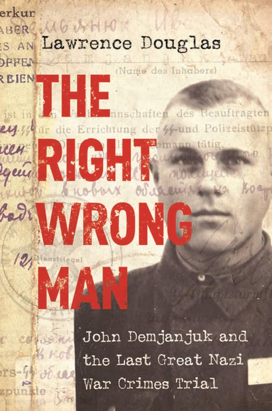 The Right Wrong Man John Demjanjuk And The Last Great Nazi War Crimes Trial Lawrence Douglas