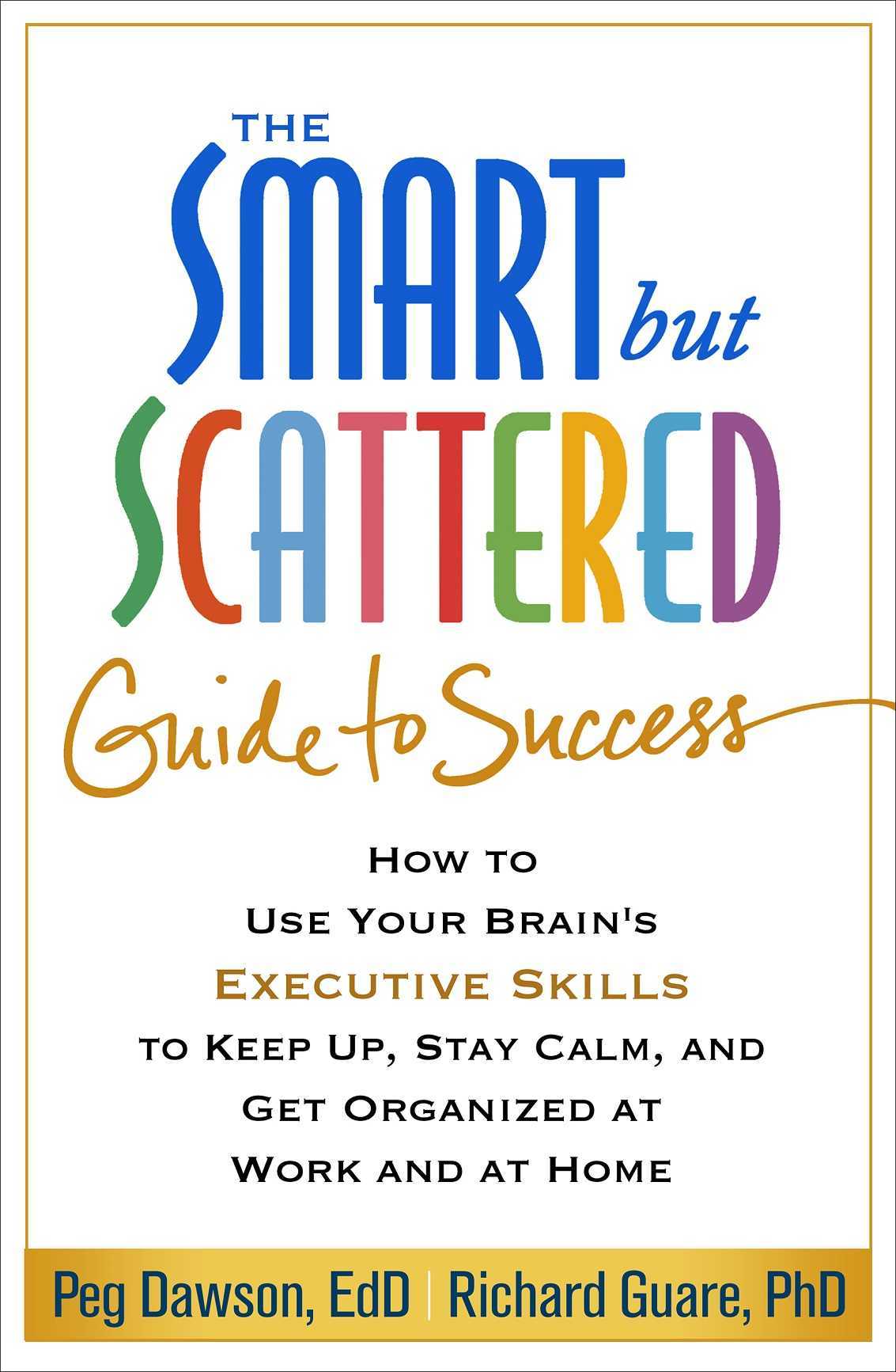 The Smart But Scattered Guide To Success How To Use Your Brains Executive Skills To Keep Up Stay Calm And Get Organized At Work And At Home Peg Dawson Richard Guare