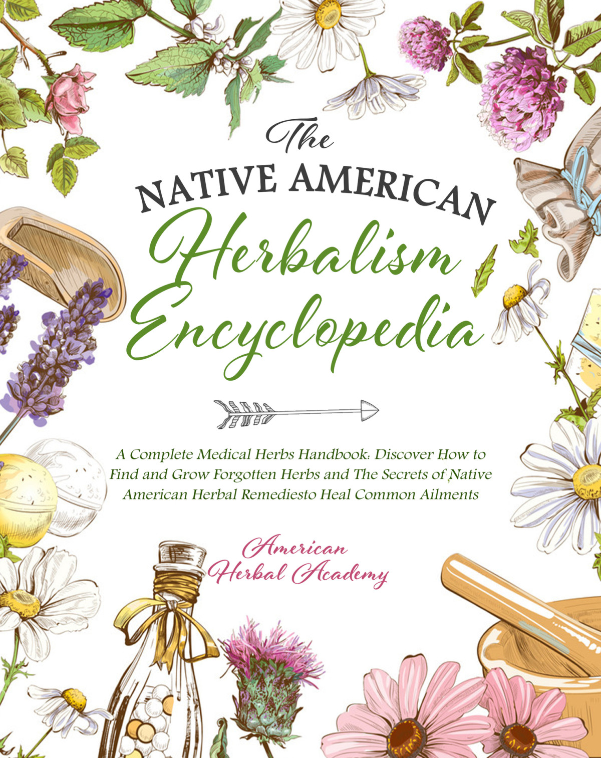 The Native American Herbalism Encyclopedia A Complete Medical Herbs Handbook Discover How To Find And Grow Forgotten Herbs And The Secrets Of Native Herbal Remedies To Heal Common Ailments Academy